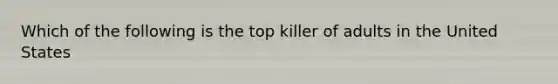 Which of the following is the top killer of adults in the United States