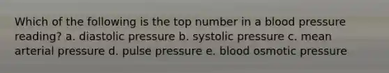 Which of the following is the top number in a blood pressure reading? a. diastolic pressure b. systolic pressure c. mean arterial pressure d. pulse pressure e. blood osmotic pressure