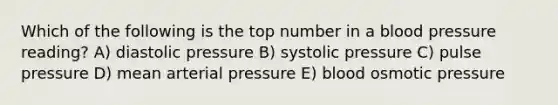 Which of the following is the top number in a blood pressure reading? A) diastolic pressure B) systolic pressure C) pulse pressure D) mean arterial pressure E) blood osmotic pressure