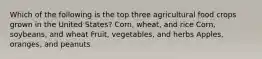 Which of the following is the top three agricultural food crops grown in the United States? Corn, wheat, and rice Corn, soybeans, and wheat Fruit, vegetables, and herbs Apples, oranges, and peanuts