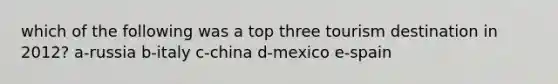 which of the following was a top three tourism destination in 2012? a-russia b-italy c-china d-mexico e-spain