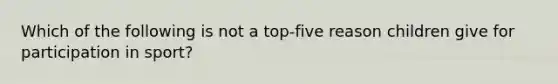 Which of the following is not a top-five reason children give for participation in sport?