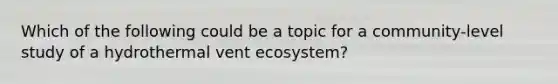 Which of the following could be a topic for a community-level study of a hydrothermal vent ecosystem?