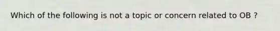 Which of the following is not a topic or concern related to OB ?