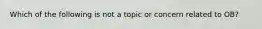 Which of the following is not a topic or concern related to OB?