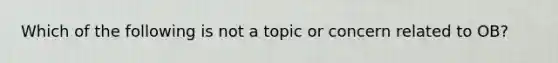 Which of the following is not a topic or concern related to OB?