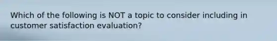 Which of the following is NOT a topic to consider including in customer satisfaction evaluation?