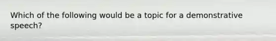 Which of the following would be a topic for a demonstrative speech?