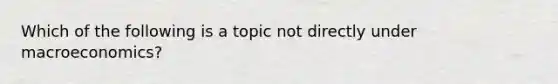 Which of the following is a topic not directly under macroeconomics?