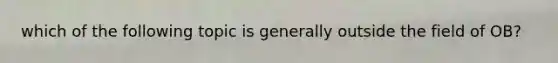 which of the following topic is generally outside the field of OB?