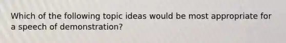 Which of the following topic ideas would be most appropriate for a speech of demonstration?