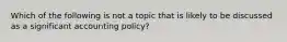 Which of the following is not a topic that is likely to be discussed as a significant accounting policy?