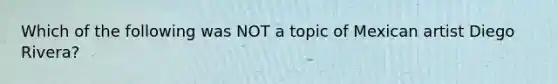 Which of the following was NOT a topic of Mexican artist Diego Rivera?