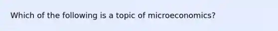 Which of the following is a topic of microeconomics?