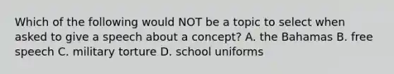 Which of the following would NOT be a topic to select when asked to give a speech about a​ concept? A. the Bahamas B. free speech C. military torture D. school uniforms