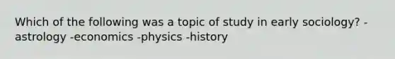 Which of the following was a topic of study in early sociology? -astrology -economics -physics -history