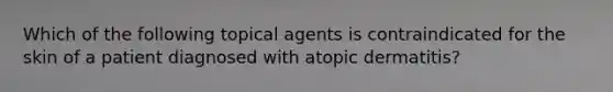 Which of the following topical agents is contraindicated for the skin of a patient diagnosed with atopic dermatitis?