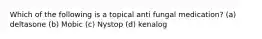 Which of the following is a topical anti fungal medication? (a) deltasone (b) Mobic (c) Nystop (d) kenalog