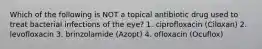 Which of the following is NOT a topical antibiotic drug used to treat bacterial infections of the eye? 1. ciprofloxacin (Ciloxan) 2. levofloxacin 3. brinzolamide (Azopt) 4. ofloxacin (Ocuflox)