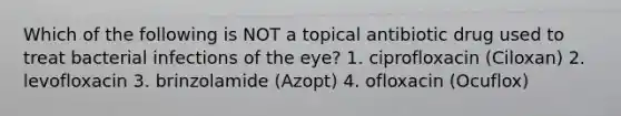 Which of the following is NOT a topical antibiotic drug used to treat bacterial infections of the eye? 1. ciprofloxacin (Ciloxan) 2. levofloxacin 3. brinzolamide (Azopt) 4. ofloxacin (Ocuflox)