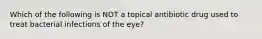 Which of the following is NOT a topical antibiotic drug used to treat bacterial infections of the eye?