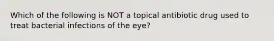 Which of the following is NOT a topical antibiotic drug used to treat bacterial infections of the eye?