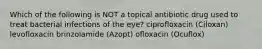 Which of the following is NOT a topical antibiotic drug used to treat bacterial infections of the eye? ciprofloxacin (Ciloxan) levofloxacin brinzolamide (Azopt) ofloxacin (Ocuflox)