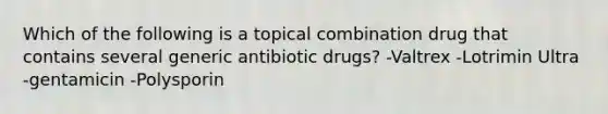 Which of the following is a topical combination drug that contains several generic antibiotic drugs? -Valtrex -Lotrimin Ultra -gentamicin -Polysporin