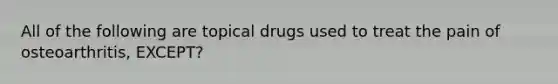 All of the following are topical drugs used to treat the pain of osteoarthritis, EXCEPT?