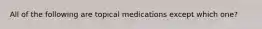 All of the following are topical medications except which one?