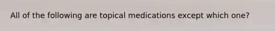 All of the following are topical medications except which one?