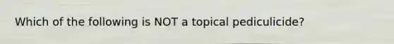 Which of the following is NOT a topical pediculicide?