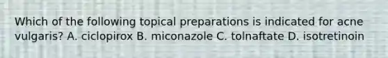 Which of the following topical preparations is indicated for acne vulgaris? A. ciclopirox B. miconazole C. tolnaftate D. isotretinoin