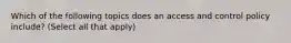 Which of the following topics does an access and control policy include? (Select all that apply)