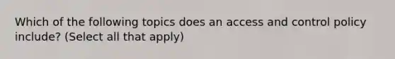 Which of the following topics does an access and control policy include? (Select all that apply)