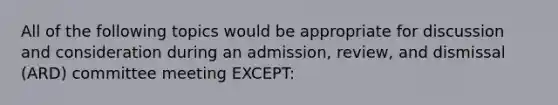 All of the following topics would be appropriate for discussion and consideration during an admission, review, and dismissal (ARD) committee meeting EXCEPT: