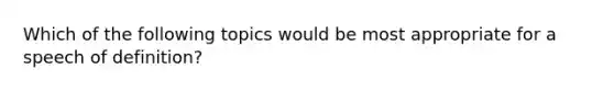 Which of the following topics would be most appropriate for a speech of definition?