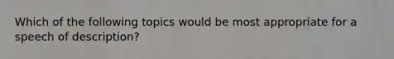 Which of the following topics would be most appropriate for a speech of description?