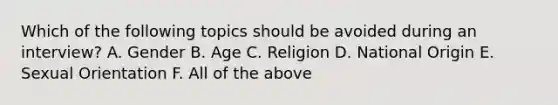 Which of the following topics should be avoided during an interview? A. Gender B. Age C. Religion D. National Origin E. Sexual Orientation F. All of the above