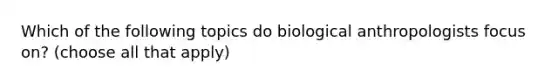 Which of the following topics do biological anthropologists focus on? (choose all that apply)