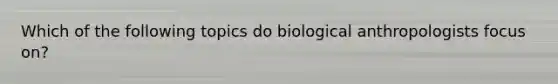 Which of the following topics do biological anthropologists focus on?