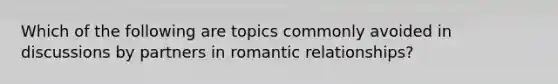 Which of the following are topics commonly avoided in discussions by partners in romantic relationships?