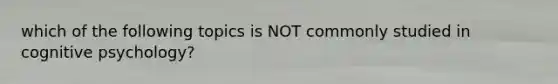 which of the following topics is NOT commonly studied in cognitive psychology?
