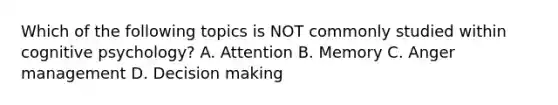 Which of the following topics is NOT commonly studied within cognitive psychology? A. Attention B. Memory C. Anger management D. Decision making