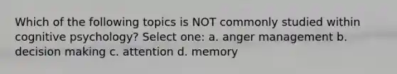 Which of the following topics is NOT commonly studied within cognitive psychology? Select one: a. anger management b. decision making c. attention d. memory