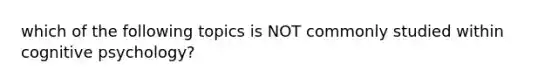 which of the following topics is NOT commonly studied within cognitive psychology?