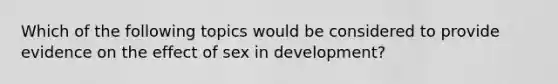 Which of the following topics would be considered to provide evidence on the effect of sex in development?