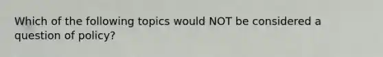 Which of the following topics would NOT be considered a question of policy?