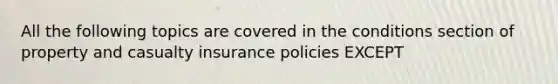 All the following topics are covered in the conditions section of property and casualty insurance policies EXCEPT