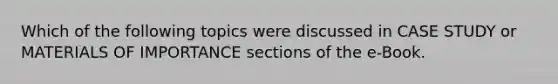 Which of the following topics were discussed in CASE STUDY or MATERIALS OF IMPORTANCE sections of the e-Book.